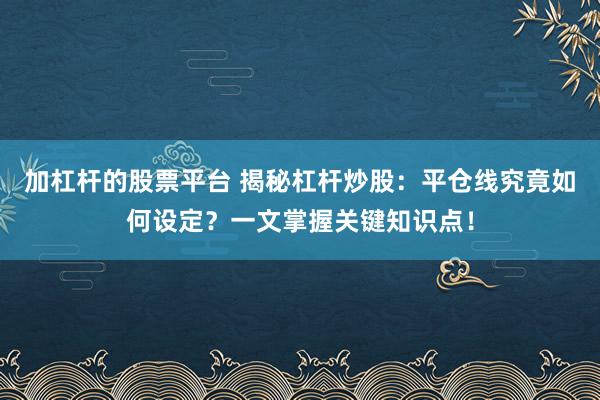 加杠杆的股票平台 揭秘杠杆炒股：平仓线究竟如何设定？一文掌握关键知识点！