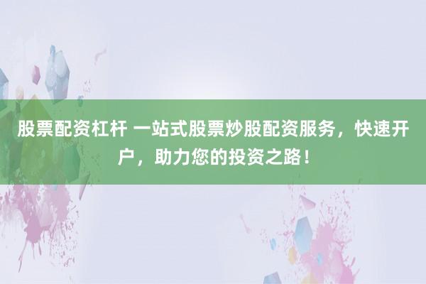股票配资杠杆 一站式股票炒股配资服务，快速开户，助力您的投资之路！