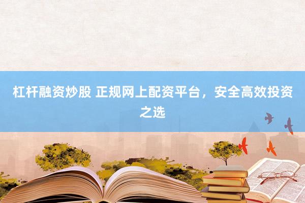 杠杆融资炒股 正规网上配资平台，安全高效投资之选