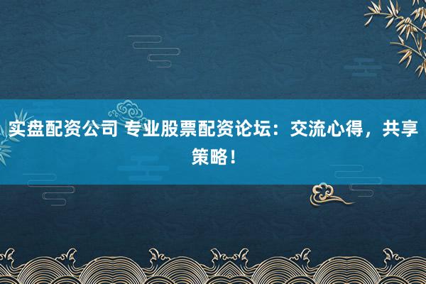 实盘配资公司 专业股票配资论坛：交流心得，共享策略！