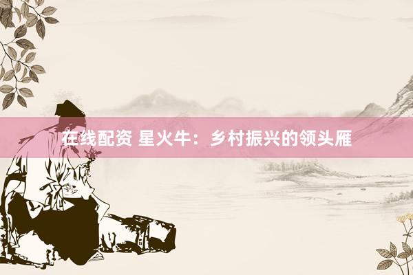 在线配资 星火牛：乡村振兴的领头雁
