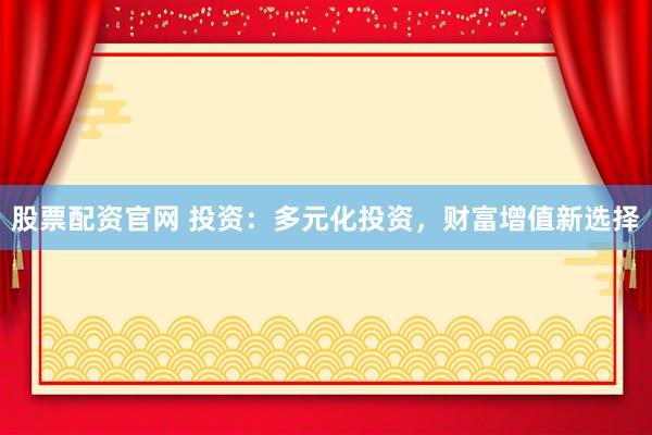 股票配资官网 投资：多元化投资，财富增值新选择
