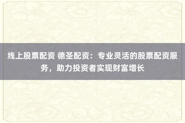 线上股票配资 德圣配资：专业灵活的股票配资服务，助力投资者实现财富增长