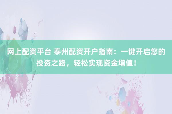 网上配资平台 泰州配资开户指南：一键开启您的投资之路，轻松实现资金增值！