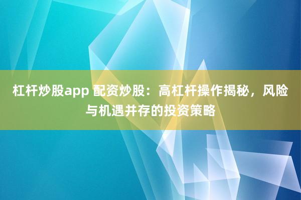 杠杆炒股app 配资炒股：高杠杆操作揭秘，风险与机遇并存的投资策略