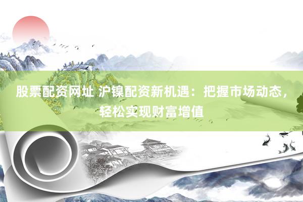 股票配资网址 沪镍配资新机遇：把握市场动态，轻松实现财富增值