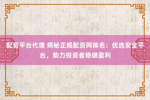 配资平台代理 揭秘正规配资网排名：优选安全平台，助力投资者稳健盈利