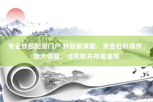 专业炒股配资门户 炒股新策略：资金杠杆操作，放大收益，但风险并存需谨慎