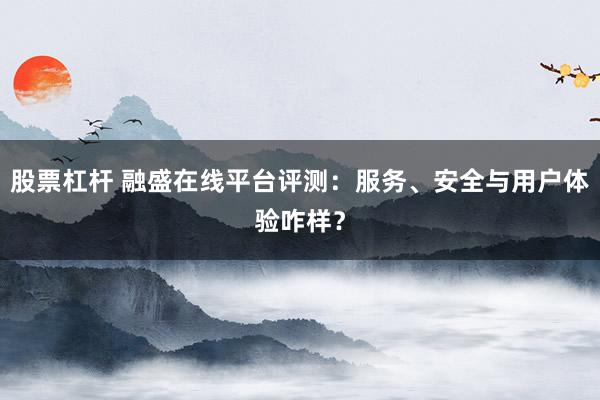 股票杠杆 融盛在线平台评测：服务、安全与用户体验咋样？