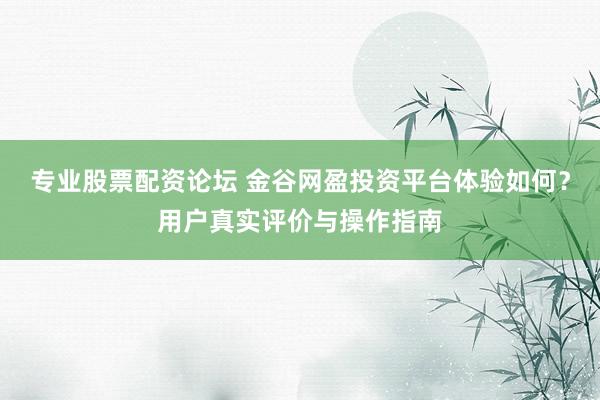 专业股票配资论坛 金谷网盈投资平台体验如何？用户真实评价与操作指南