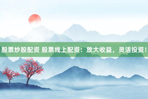 股票炒股配资 股票线上配资：放大收益，灵活投资！