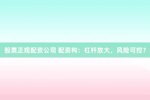 股票正规配资公司 配资构：杠杆放大，风险可控？
