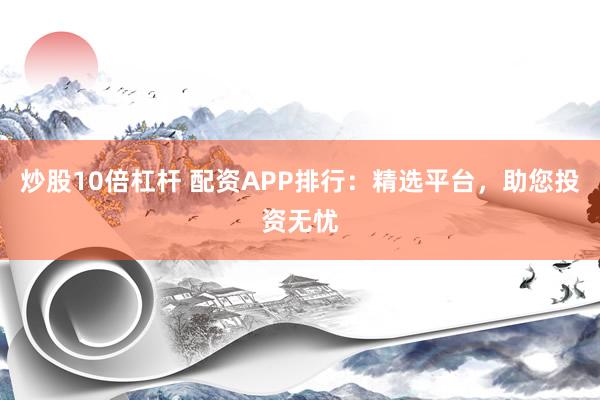 炒股10倍杠杆 配资APP排行：精选平台，助您投资无忧