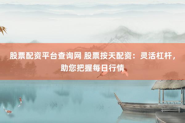 股票配资平台查询网 股票按天配资：灵活杠杆，助您把握每日行情