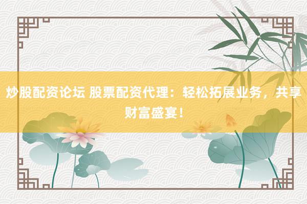 炒股配资论坛 股票配资代理：轻松拓展业务，共享财富盛宴！