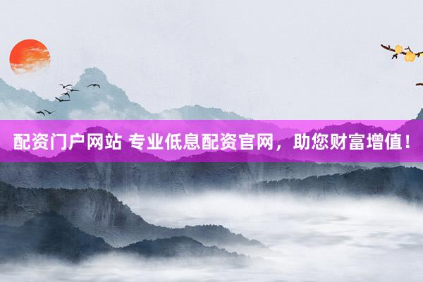 配资门户网站 专业低息配资官网，助您财富增值！