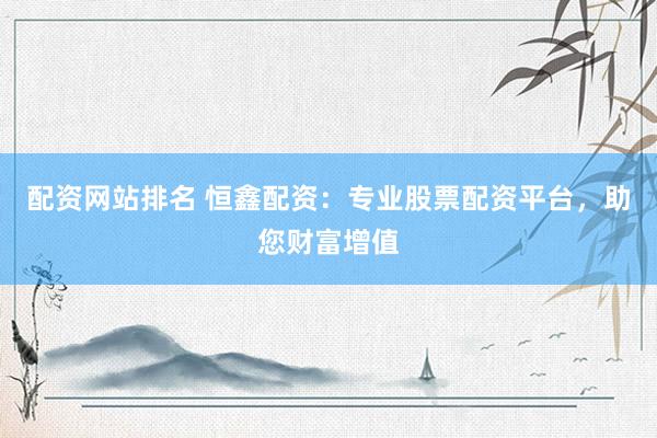 配资网站排名 恒鑫配资：专业股票配资平台，助您财富增值