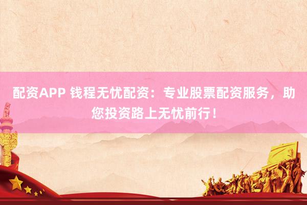 配资APP 钱程无忧配资：专业股票配资服务，助您投资路上无忧前行！