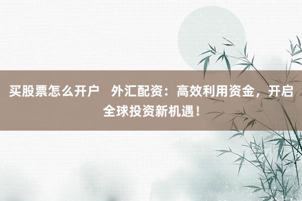 买股票怎么开户   外汇配资：高效利用资金，开启全球投资新机遇！