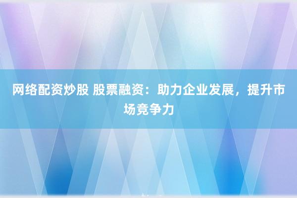 网络配资炒股 股票融资：助力企业发展，提升市场竞争力