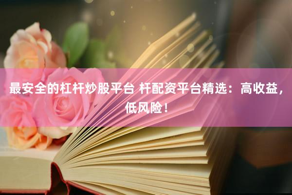 最安全的杠杆炒股平台 杆配资平台精选：高收益，低风险！