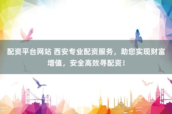 配资平台网站 西安专业配资服务，助您实现财富增值，安全高效寻配资！
