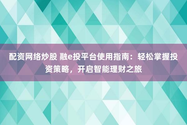 配资网络炒股 融e投平台使用指南：轻松掌握投资策略，开启智能理财之旅