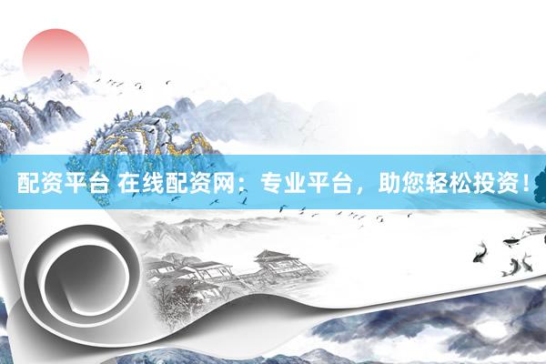 配资平台 在线配资网：专业平台，助您轻松投资！