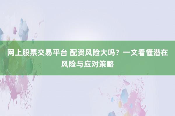 网上股票交易平台 配资风险大吗？一文看懂潜在风险与应对策略