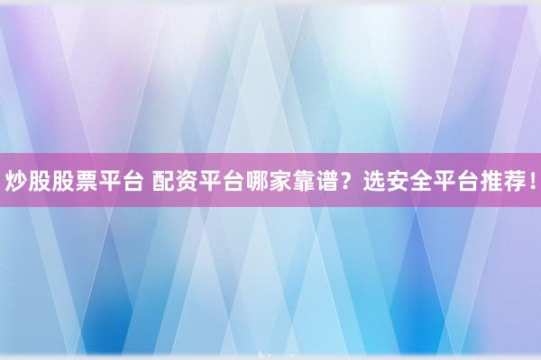 炒股股票平台 配资平台哪家靠谱？选安全平台推荐！